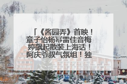 《酱园弄》首映！章子怡杨幂雷佳音梅婷飙起散装上海话！阿庆爷叔气氛组！独独没见他……