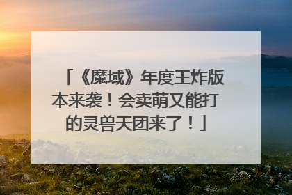 《魔域》年度王炸版本来袭！会卖萌又能打的灵兽天团来了！