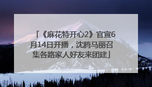 《麻花特开心2》官宣6月14日开播，沈腾马丽召集各路家人好友来团建