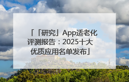 「研究」App适老化评测报告：2025十大优质应用名单发布