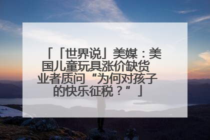 「世界说」美媒：美国儿童玩具涨价缺货 业者质问“为何对孩子的快乐征税？”