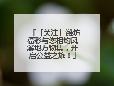 「关注」潍坊福彩与您相约凤溪地万物集，开启公益之旅！