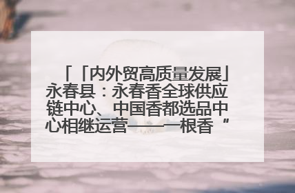 「内外贸高质量发展」永春县：永春香全球供应链中心、中国香都选品中心相继运营——一根香“点燃”百亿产业