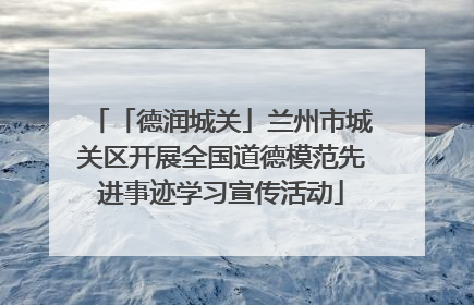 「德润城关」兰州市城关区开展全国道德模范先进事迹学习宣传活动