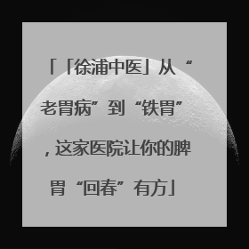 「徐浦中医」从“老胃病”到“铁胃”，这家医院让你的脾胃“回春”有方