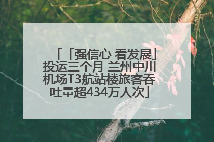 「强信心 看发展」投运三个月 兰州中川机场T3航站楼旅客吞吐量超434万人次