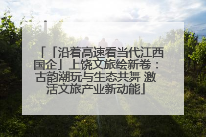 「沿着高速看当代江西国企」上饶文旅绘新卷：古韵潮玩与生态共舞 激活文旅产业新动能