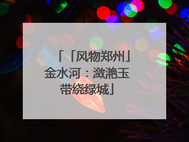 「风物郑州」金水河：潋滟玉带绕绿城