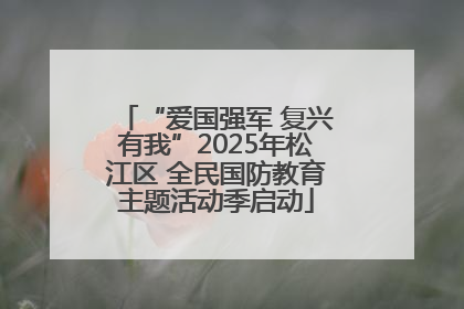 “爱国强军 复兴有我”2025年松江区 全民国防教育主题活动季启动