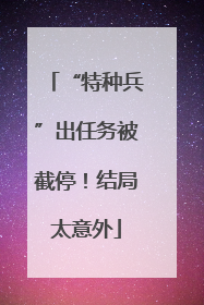 “特种兵”出任务被截停！结局太意外