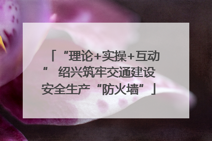 “理论+实操+互动” 绍兴筑牢交通建设安全生产“防火墙”