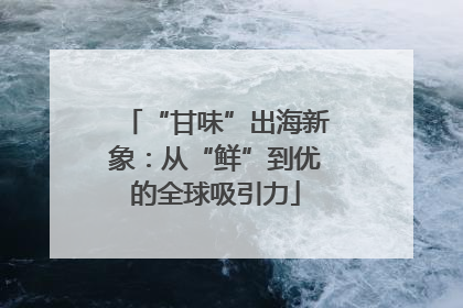 “甘味”出海新象：从“鲜”到优的全球吸引力