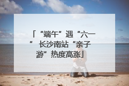 “端午”遇“六一” 长沙南站“亲子游”热度高涨