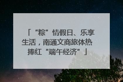 “粽”情假日、乐享生活，南通文商旅体热捧红“端午经济”