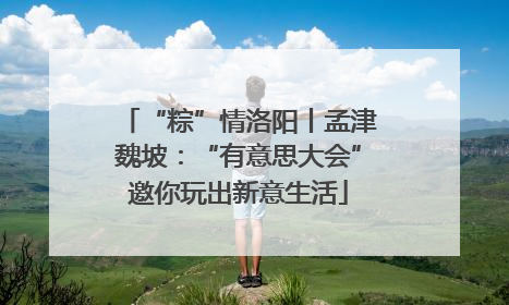 “粽”情洛阳丨孟津魏坡：“有意思大会”邀你玩出新意生活