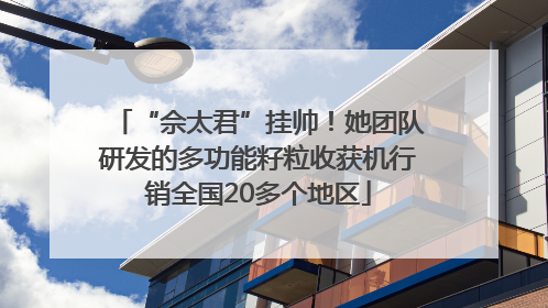 “佘太君”挂帅！她团队研发的多功能籽粒收获机行销全国20多个地区