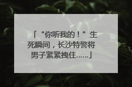 “你听我的！”生死瞬间，长沙特警将男子紧紧拽住……