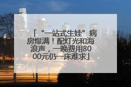 “一站式生娃”病房爆满！配灯光和海浪声，一晚费用8000元仍一床难求