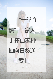 “一举夺魁”！家人手捧自家种植向日葵送考