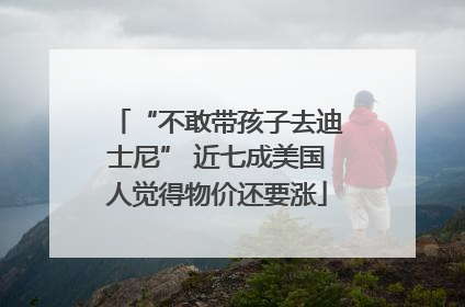 “不敢带孩子去迪士尼” 近七成美国人觉得物价还要涨