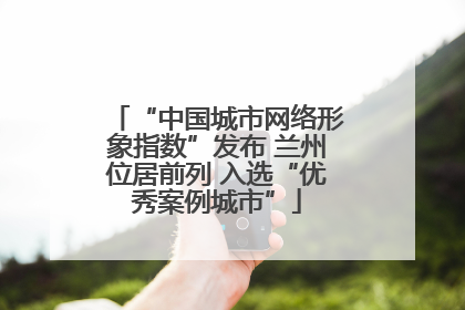 “中国城市网络形象指数”发布 兰州位居前列 入选“优秀案例城市”