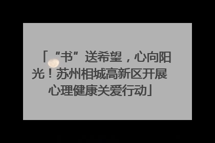 “书”送希望，心向阳光！苏州相城高新区开展心理健康关爱行动
