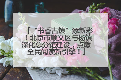 “书香古镇”添新彩！北京市顺义区与杨镇深化总分馆建设，点燃全民阅读新引擎！