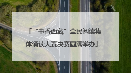 “书香西藏”全民阅读集体诵读大赛决赛圆满举办