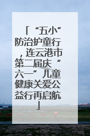 “五小”防治护童行，连云港市第二届庆“六一”儿童健康关爱公益行再启航