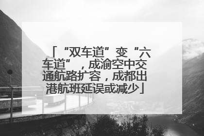 “双车道”变“六车道”，成渝空中交通航路扩容，成都出港航班延误或减少