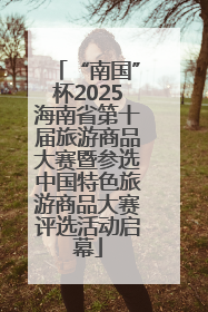 “南国”杯2025海南省第十届旅游商品大赛暨参选中国特色旅游商品大赛评选活动启幕