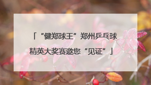 “健郑球王”郑州乒乓球精英大奖赛邀您“见证”