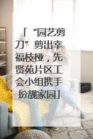 “园艺剪刀”剪出幸福枝桠，先贤苑片区工会小组携手扮靓家园