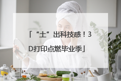 “土”出科技感！3D打印点燃毕业季