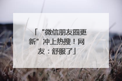 “微信朋友圈更新”冲上热搜！网友：舒服了