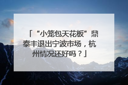 “小笼包天花板”鼎泰丰退出宁波市场，杭州情况还好吗？