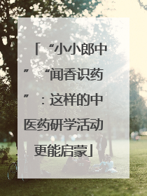 “小小郎中”“闻香识药”：这样的中医药研学活动更能启蒙