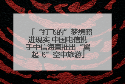 “打飞的”梦想照进现实 中国电信携手中信海直推出“翼起飞”空中旅游
