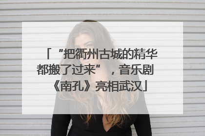 “把衢州古城的精华都搬了过来”，音乐剧《南孔》亮相武汉