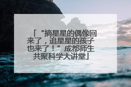 “摘星星的偶像回来了，追星星的孩子也来了！”成都师生共聚科学大讲堂