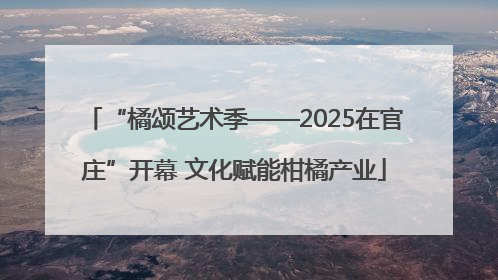 “橘颂艺术季——2025在官庄”开幕 文化赋能柑橘产业