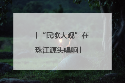 “民歌大观”在珠江源头唱响