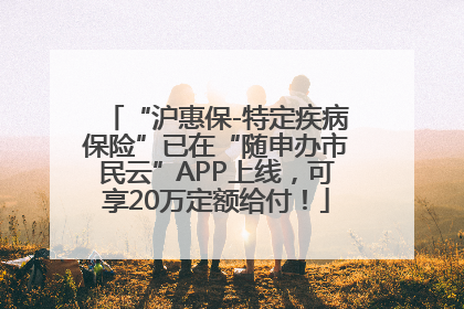“沪惠保-特定疾病保险”已在“随申办市民云”APP上线，可享20万定额给付！
