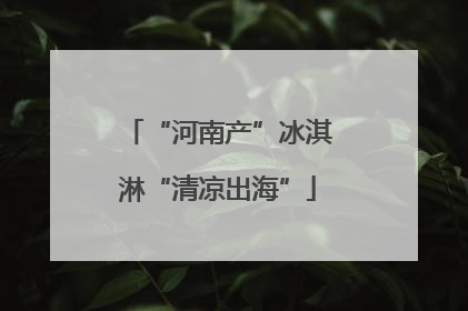 “河南产”冰淇淋“清凉出海”