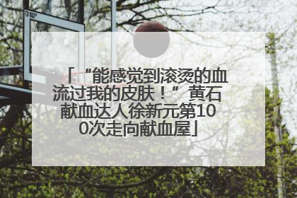 “能感觉到滚烫的血流过我的皮肤！”黄石献血达人徐新元第100次走向献血屋