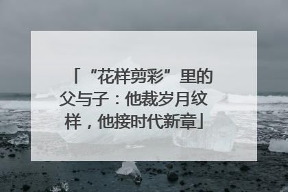 “花样剪彩”里的父与子：他裁岁月纹样，他接时代新章
