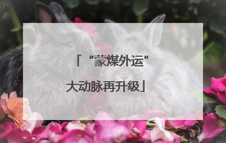 “蒙煤外运”大动脉再升级