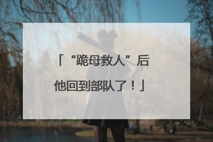 “跪母救人”后 他回到部队了！