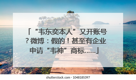 “韦东奕本人”又开账号？微博：假的！甚至有企业申请“韦神”商标……