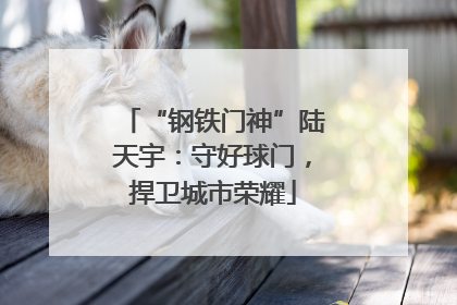 “钢铁门神”陆天宇：守好球门，捍卫城市荣耀